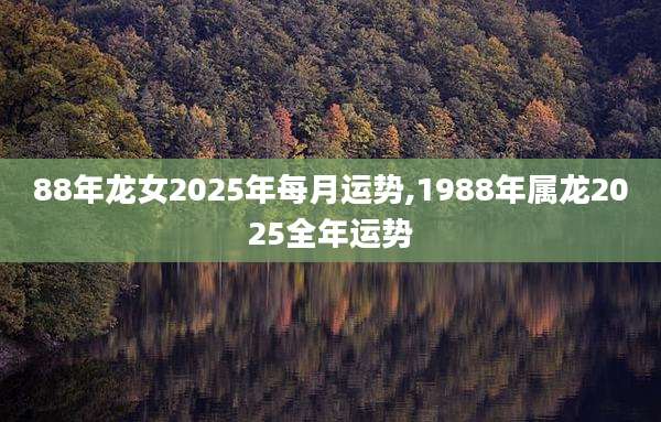 88年龙女2025年每月运势,1988年属龙2025全年运势