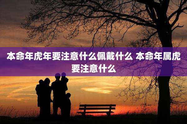 本命年虎年要注意什么佩戴什么 本命年属虎要注意什么