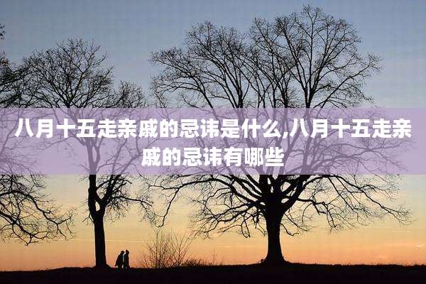 八月十五走亲戚的忌讳是什么,八月十五走亲戚的忌讳有哪些
