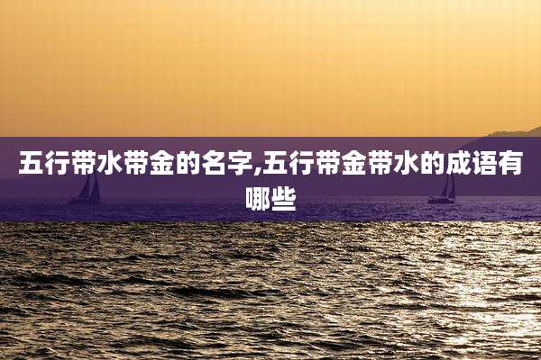 五行带水带金的名字,五行带金带水的成语有哪些