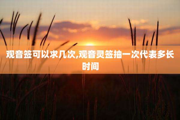 观音签可以求几次,观音灵签抽一次代表多长时间