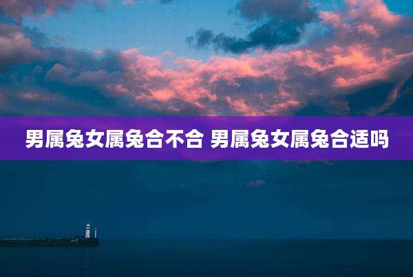 男属兔女属兔合不合 男属兔女属兔合适吗