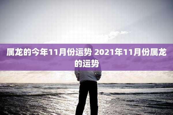 属龙的今年11月份运势 2021年11月份属龙的运势