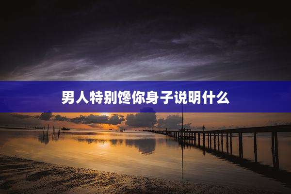 男人特别馋你身子说明什么