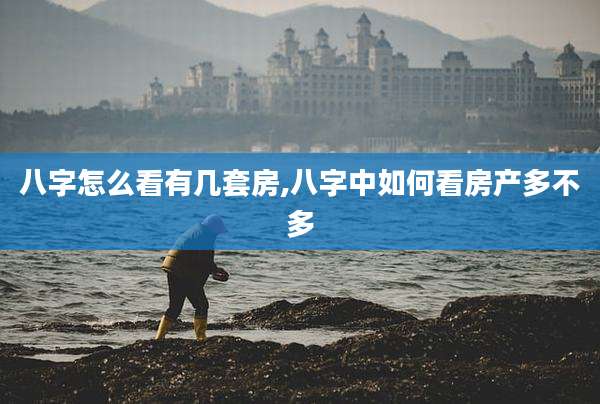 八字怎么看有几套房,八字中如何看房产多不多