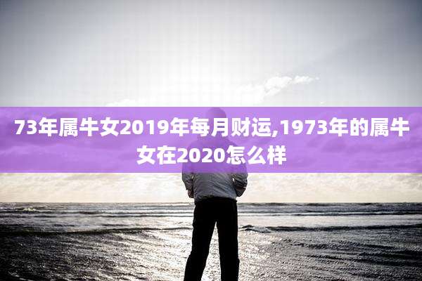 73年属牛女2019年每月财运,1973年的属牛女在2020怎么样