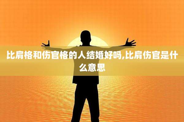 比肩格和伤官格的人结婚好吗,比肩伤官是什么意思