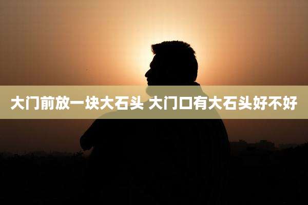 大门前放一块大石头 大门口有大石头好不好