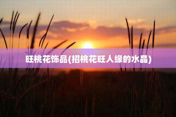 旺桃花饰品(招桃花旺人缘的水晶)