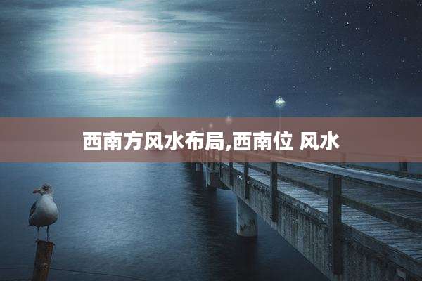 西南方风水布局,西南位 风水