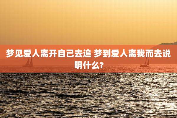 梦见爱人离开自己去追 梦到爱人离我而去说明什么?
