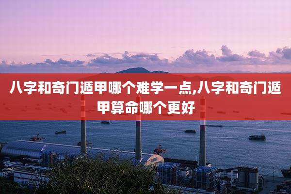 八字和奇门遁甲哪个难学一点,八字和奇门遁甲算命哪个更好