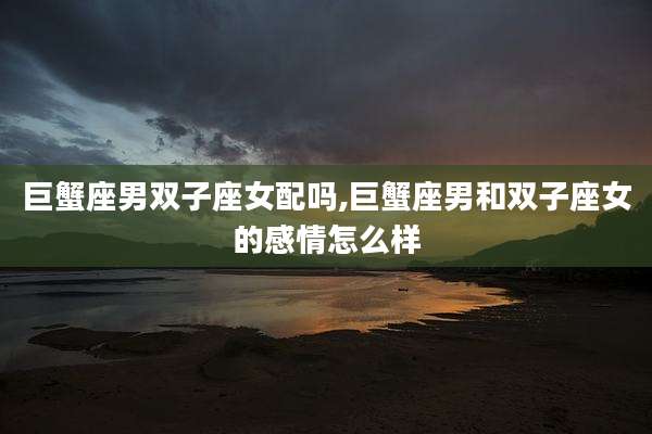 巨蟹座男双子座女配吗,巨蟹座男和双子座女的感情怎么样