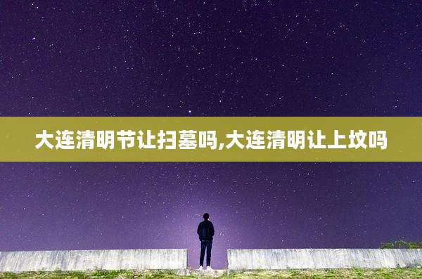大连清明节让扫墓吗,大连清明让上坟吗