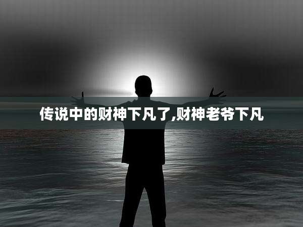 传说中的财神下凡了,财神老爷下凡