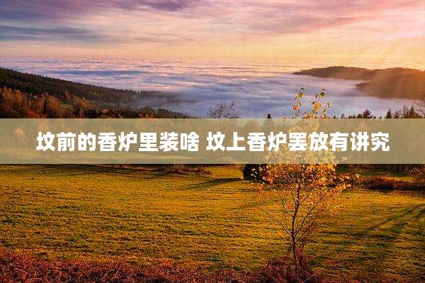 坟前的香炉里装啥 坟上香炉罢放有讲究