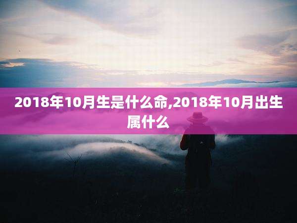 2018年10月生是什么命,2018年10月出生属什么