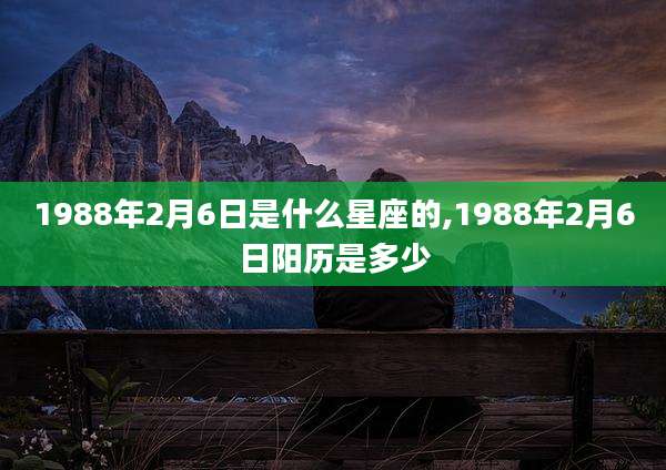 1988年2月6日是什么星座的,1988年2月6日阳历是多少