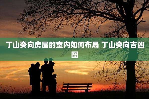 丁山癸向房屋的室内如何布局 丁山癸向吉凶图