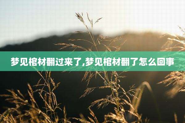 梦见棺材翻过来了,梦见棺材翻了怎么回事