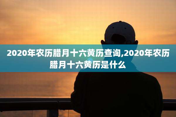 2020年农历腊月十六黄历查询,2020年农历腊月十六黄历是什么