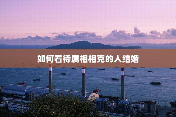 如何看待属相相克的人结婚