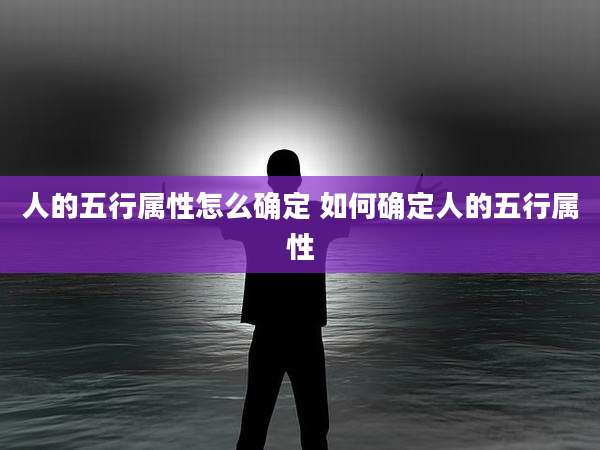 人的五行属性怎么确定 如何确定人的五行属性