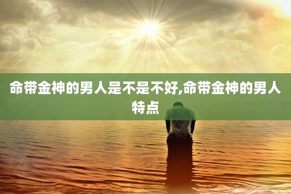 命带金神的男人是不是不好,命带金神的男人特点