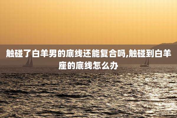 触碰了白羊男的底线还能复合吗,触碰到白羊座的底线怎么办