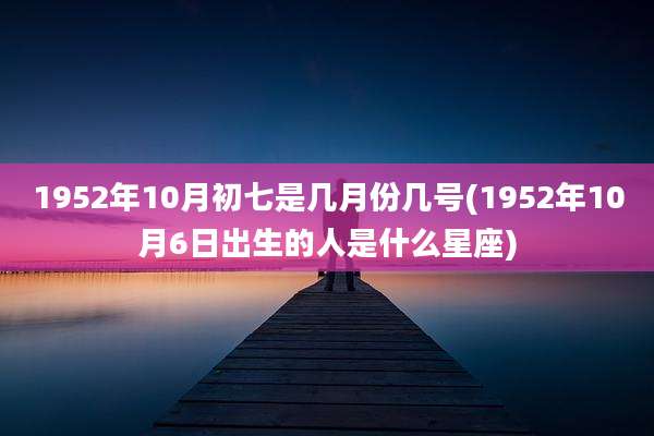 1952年10月初七是几月份几号(1952年10月6日出生的人是什么星座)