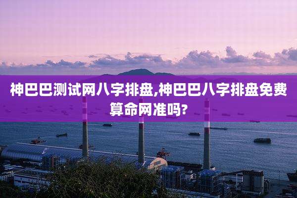 神巴巴测试网八字排盘,神巴巴八字排盘免费算命网准吗?