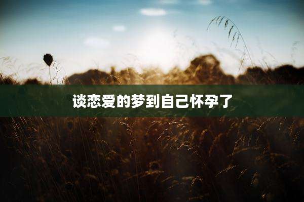 谈恋爱的梦到自己怀孕了
