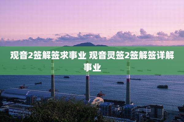 观音2签解签求事业 观音灵签2签解签详解事业