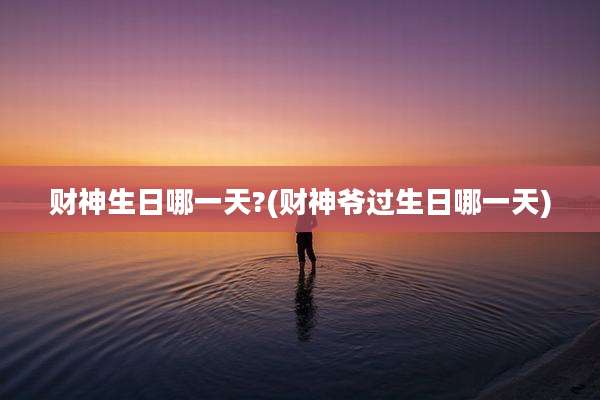 财神生日哪一天?(财神爷过生日哪一天)