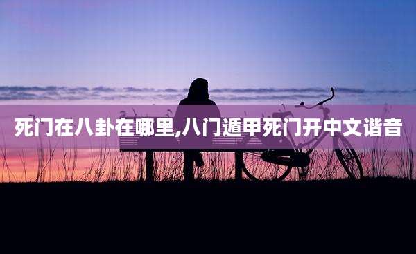 死门在八卦在哪里,八门遁甲死门开中文谐音