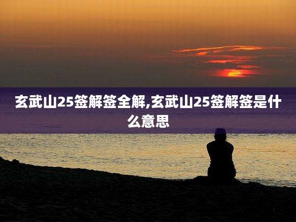 玄武山25签解签全解,玄武山25签解签是什么意思