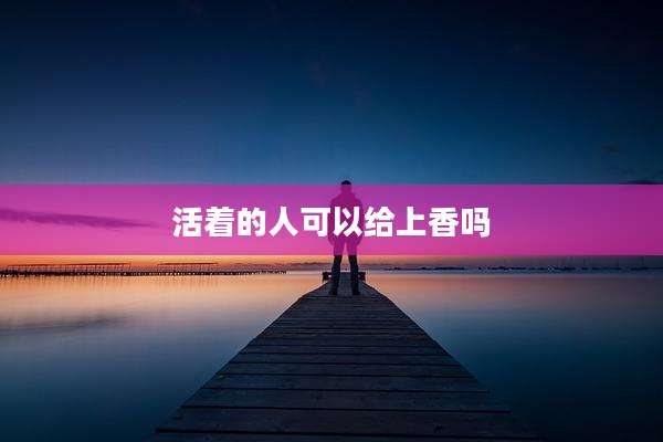 活着的人可以给上香吗