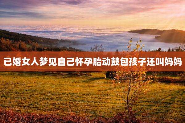 已婚女人梦见自己怀孕胎动鼓包孩子还叫妈妈