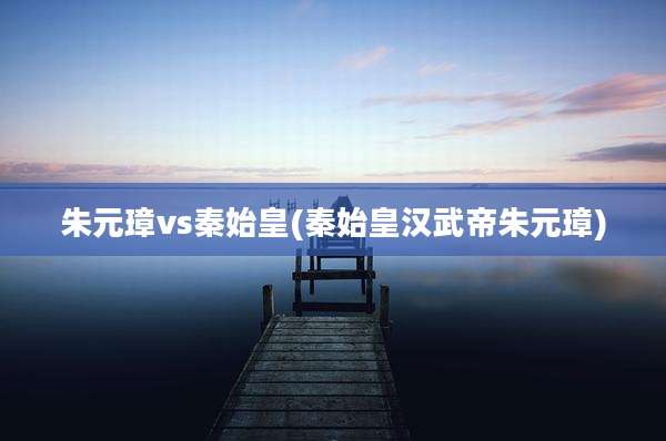 朱元璋vs秦始皇(秦始皇汉武帝朱元璋)