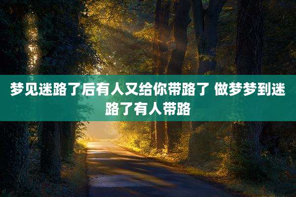 梦见迷路了后有人又给你带路了 做梦梦到迷路了有人带路