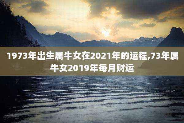 1973年出生属牛女在2021年的运程,73年属牛女2019年每月财运