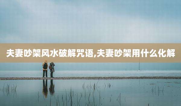 夫妻吵架风水破解咒语,夫妻吵架用什么化解
