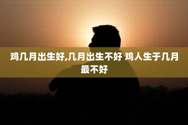鸡几月出生好,几月出生不好 鸡人生于几月最不好