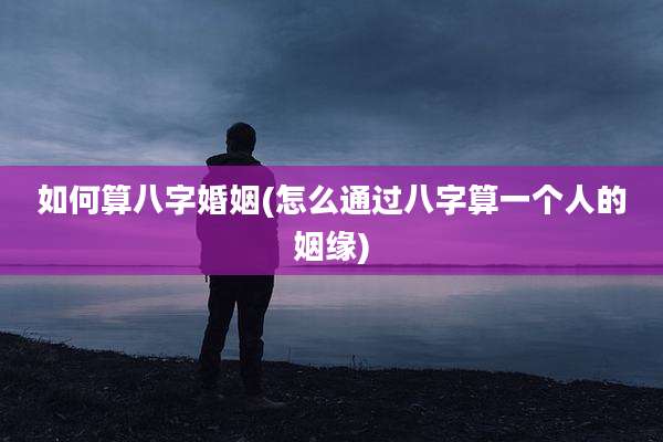 如何算八字婚姻(怎么通过八字算一个人的姻缘)