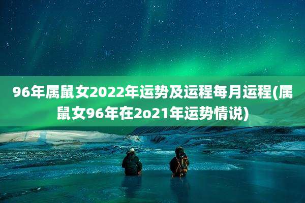 96年属鼠女2022年运势及运程每月运程(属鼠女96年在2o21年运势情说)