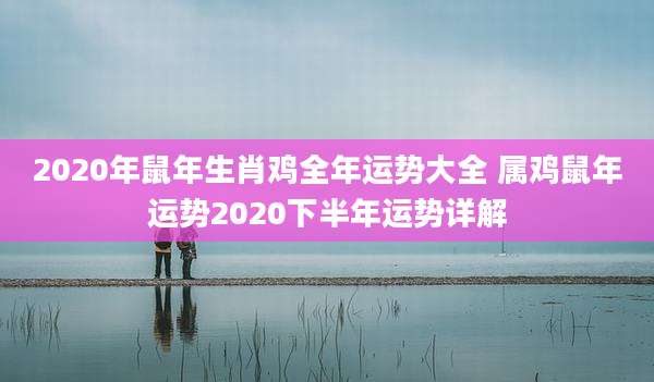 2020年鼠年生肖鸡全年运势大全 属鸡鼠年运势2020下半年运势详解