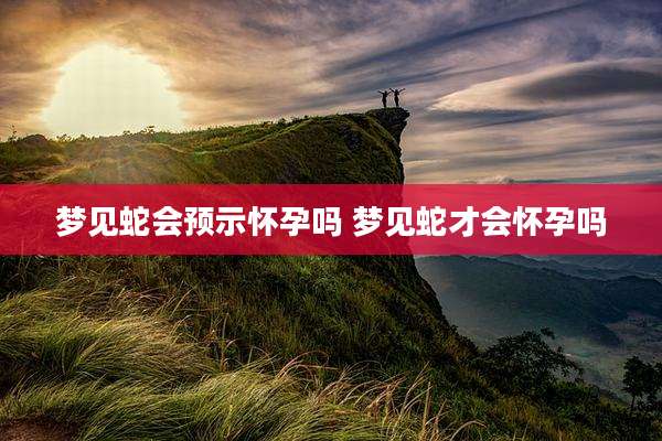 梦见蛇会预示怀孕吗 梦见蛇才会怀孕吗