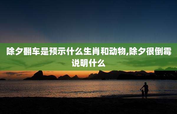 除夕翻车是预示什么生肖和动物,除夕很倒霉说明什么