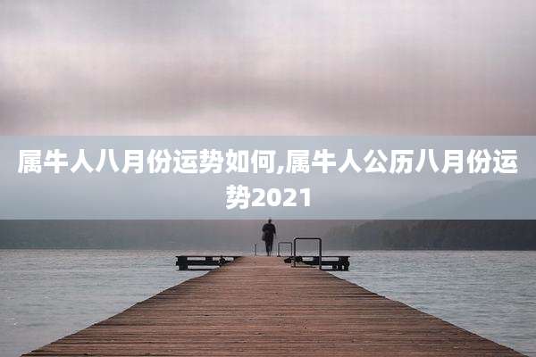 属牛人八月份运势如何,属牛人公历八月份运势2021