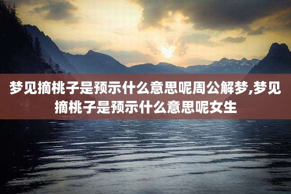 梦见摘桃子是预示什么意思呢周公解梦,梦见摘桃子是预示什么意思呢女生